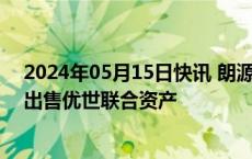 2024年05月15日快讯 朗源股份：拟8500万元向虞长实业出售优世联合资产