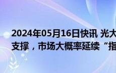 2024年05月16日快讯 光大证券：沪指在3100点附近或有支撑，市场大概率延续“指数震荡 热点轮动”的风格