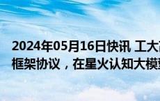 2024年05月16日快讯 工大高科：与科大讯飞签署战略合作框架协议，在星火认知大模型等方面进行合作