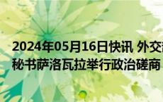 2024年05月16日快讯 外交部副部长邓励同芬兰外交部国务秘书萨洛瓦拉举行政治磋商
