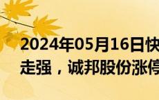 2024年05月16日快讯 新型城镇化概念盘初走强，诚邦股份涨停