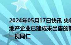 2024年05月17日快讯 央行：所收购的商品房严格限定为房地产企业已建成未出售的商品房，对不同所有制房地产企业一视同仁