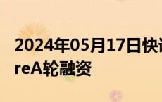 2024年05月17日快讯 木卫四完成数千万元PreA轮融资
