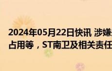 2024年05月22日快讯 涉嫌未及时披露关联方非经营性资金占用等，ST南卫及相关责任人合计收证监会840万元罚单