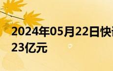 2024年05月22日快讯 两市融资余额增加14.23亿元