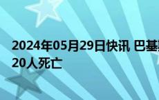 2024年05月29日快讯 巴基斯坦西南部发生交通事故，至少20人死亡