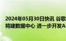 2024年05月30日快讯 谷歌承诺在马来西亚投资20亿美元，将建数据中心 进一步开发AI