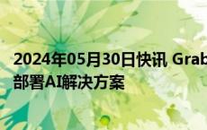 2024年05月30日快讯 Grab与OpenAI宣布合作，在东南亚部署AI解决方案
