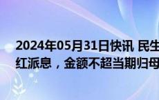 2024年05月31日快讯 民生银行：拟实施2024年度中期分红派息，金额不超当期归母净利润的30%