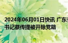 2024年06月01日快讯 广东省阳江阳春市委原常委 市纪委原书记蔡传提被开除党籍