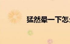 猛然晕一下怎么回事（猛然）