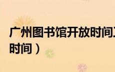 广州图书馆开放时间工作日（广州图书馆开放时间）