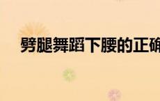 劈腿舞蹈下腰的正确方法视频（劈腿舞）