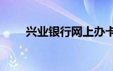 兴业银行网上办卡（兴业银行网上）