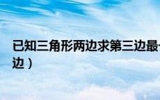 已知三角形两边求第三边最长最短（已知三角形两边求第三边）