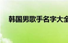 韩国男歌手名字大全（男歌手名字大全）