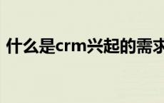 什么是crm兴起的需求方背景（什么是crm）