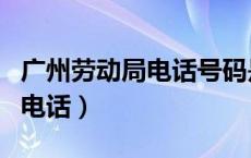 广州劳动局电话号码是多少（广州劳动局咨询电话）