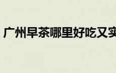 广州早茶哪里好吃又实惠（广州早茶哪里好）
