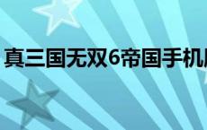 真三国无双6帝国手机版（真三国无双6帝国）