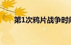 第1次鸦片战争时间（鸦片战争时间）