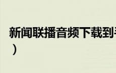 新闻联播音频下载到手机（新闻联播音频下载）