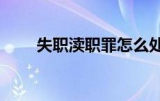 失职渎职罪怎么处罚（失职渎职罪）