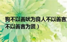 狗不以善吠为良人不以善言为贤议论文（狗不以善吠为良人不以善言为贤）
