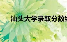 汕头大学录取分数线2023（汕头大学）