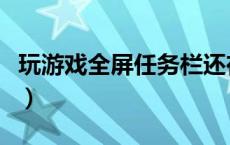 玩游戏全屏任务栏还在（游戏全屏任务栏还在）