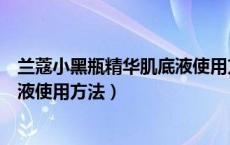 兰蔻小黑瓶精华肌底液使用方法图解（兰蔻小黑瓶精华肌底液使用方法）
