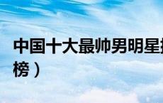 中国十大最帅男明星排行榜（最帅男明星排行榜）
