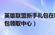 英雄联盟新手礼包在哪领取（英雄联盟新手礼包领取中心）