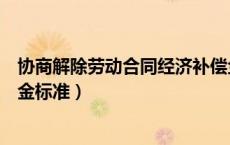 协商解除劳动合同经济补偿金标准（解除劳动合同经济补偿金标准）