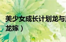 美少女成长计划龙与魔吃醋（美少女成长计划龙嫁）