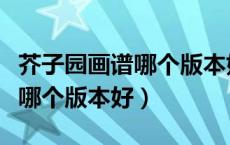芥子园画谱哪个版本好清晰字大（芥子园画谱哪个版本好）