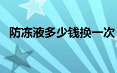 防冻液多少钱换一次（防冻液多少钱一桶）