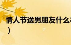 情人节送男朋友什么礼物最好（情人节送什么）