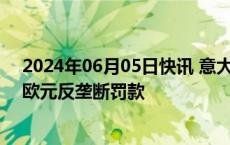 2024年06月05日快讯 意大利监管机构对Meta处以350万欧元反垄断罚款