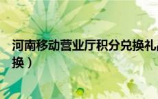 河南移动营业厅积分兑换礼品（河南移动网上营业厅积分兑换）