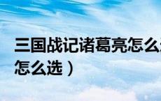 三国战记诸葛亮怎么选115（三国战记诸葛亮怎么选）