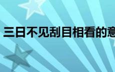 三日不见刮目相看的意思（刮目相看的意思）