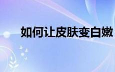 如何让皮肤变白嫩（如何让皮肤变白）