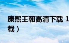 康熙王朝高清下载 1080p（康熙王朝高清下载）