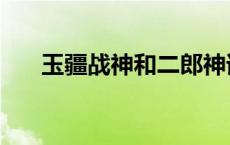 玉疆战神和二郎神谁厉害（玉疆战神）