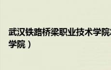武汉铁路桥梁职业技术学院怎么样（武汉铁路桥梁职业技术学院）