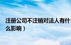 注册公司不注销对法人有什么影响（公司不注销对法人有什么影响）