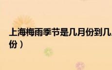 上海梅雨季节是几月份到几月份结束（上海梅雨季节是几月份）