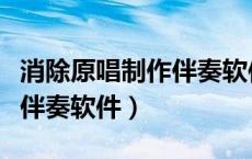 消除原唱制作伴奏软件叫什么（消除原唱制作伴奏软件）