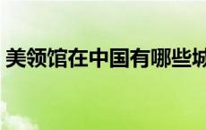 美领馆在中国有哪些城市（中国有哪些城市）